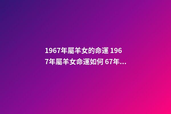 1967年屬羊女的命運 1967年屬羊女命運如何 67年屬羊人的命運如何，67年屬羊女的晚年命運-第1張-觀點-玄機派